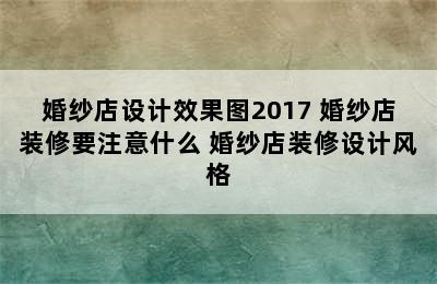 婚纱店设计效果图2017 婚纱店装修要注意什么 婚纱店装修设计风格